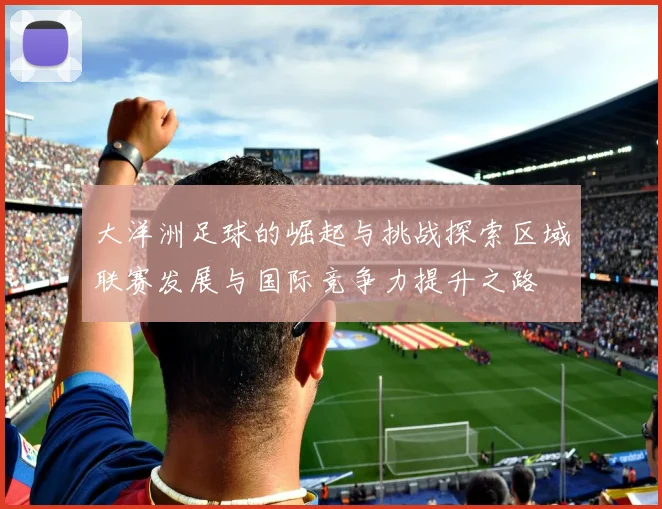 大洋洲足球的崛起与挑战探索区域联赛发展与国际竞争力提升之路