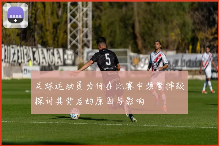 足球运动员为何在比赛中频繁摔跤探讨其背后的原因与影响