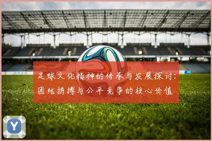 足球文化精神的传承与发展探讨：团结拼搏与公平竞争的核心价值