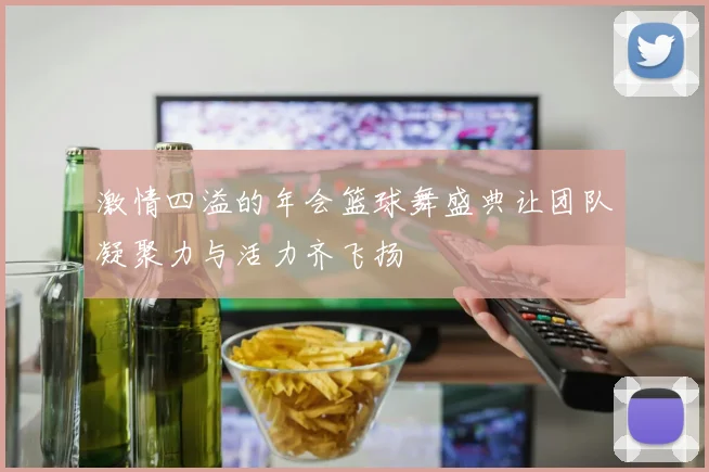 激情四溢的年会篮球舞盛典让团队凝聚力与活力齐飞扬