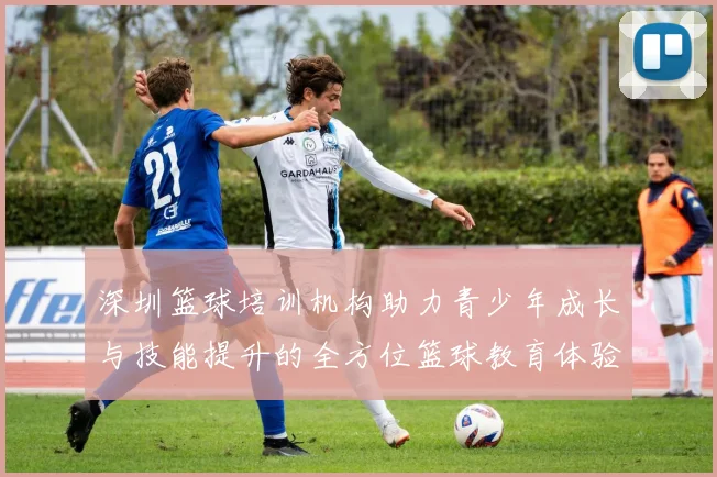 深圳篮球培训机构助力青少年成长与技能提升的全方位篮球教育体验