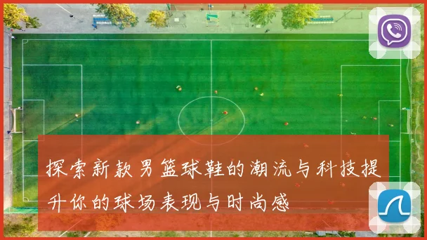 探索新款男篮球鞋的潮流与科技提升你的球场表现与时尚感