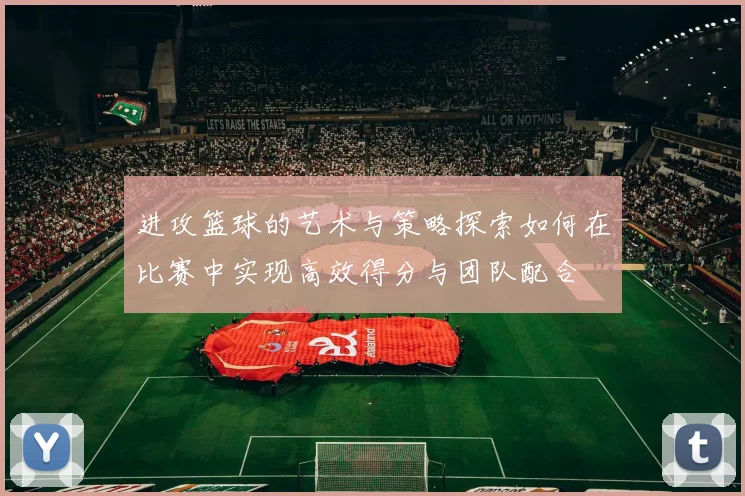 进攻篮球的艺术与策略探索如何在比赛中实现高效得分与团队配合