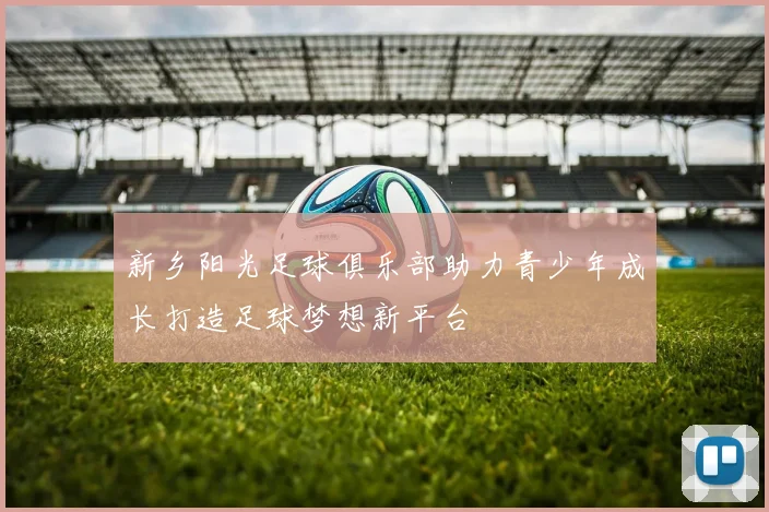 新乡阳光足球俱乐部助力青少年成长打造足球梦想新平台