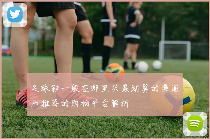 足球鞋一般在哪里买最划算的渠道和推荐的购物平台解析