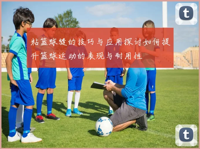 粘篮球缝的技巧与应用探讨如何提升篮球运动的表现与耐用性