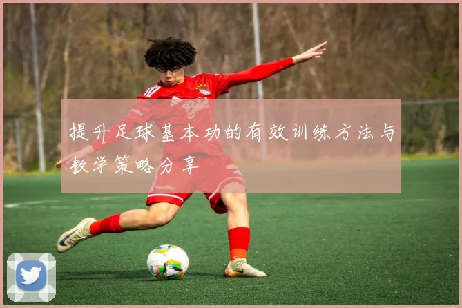 提升足球基本功的有效训练方法与教学策略分享